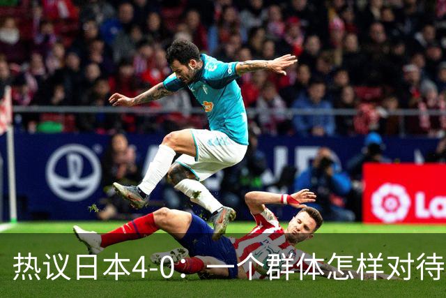 热议日本4-0：一个群体怎样对待足球 足球就怎样对待他们